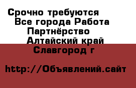 Срочно требуются !!!! - Все города Работа » Партнёрство   . Алтайский край,Славгород г.